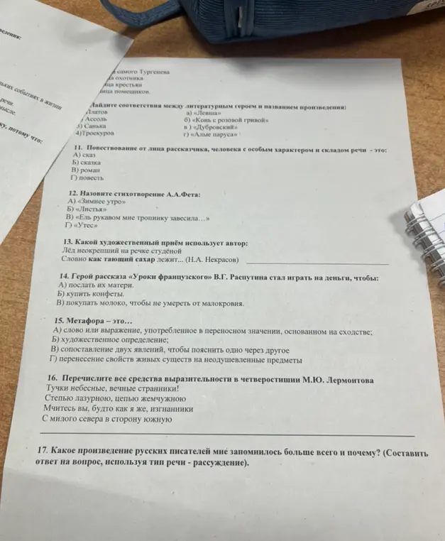 Помоги мне ответить на вопросы по литературе: 10. Найди соответствия между литературным героем и названием произведения; 11. Повествование от лица рассказчика, человека с особым характером и складом речи - это...; 12. Назовите стихотворение А.А.Фета; 13. Какой художественный приём использует автор в строках «Лёд неокрепший на речке студёной Словно как тающий сахар лежит... (Н.А. Некрасов)»; 14. Герой рассказа «Уроки французского» В.Г. Распутина стал играть на деньги, чтобы...; 15. Метафора - это...; 16. Перечислите все средства выразительности в четверостишии М.Ю. Лермонтова; 17. Какое произведение русских писателей мне запомнилось больше всего и почему?