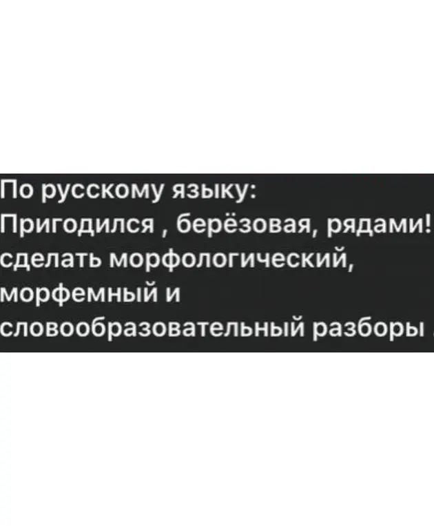 Проведи морфологический, морфемный и словообразовательный разборы слов "Пригодился", "березовая" и "рядами"