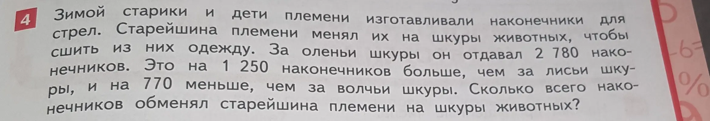 Помоги решить задачу: зимой старики и дети племени изготавливали наконечники для стрел. Старейшина племени менял их на шкуры животных, чтобы сшить из них одежду. За оленьи шкуры он отдавал 2 780 наконечников. Это на 1 250 наконечников больше, чем за лисьи шкуры, и на 770 меньше, чем за волчьи шкуры. Сколько всего наконечников обменял старейшина племени на шкуры животных?