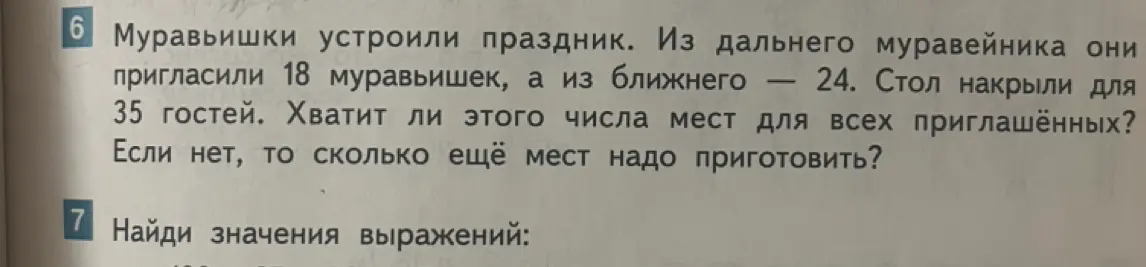 Ты просишь решить задачу: "Муравьишки устроили праздник. Из дальнего муравейника они пригласили 18 муравьишек, а из ближнего — 24. Стол накрыли для 35 гостей. Хватит ли этого числа мест для всех приглашённых? Если нет, то сколько ещё мест надо приготовить?"