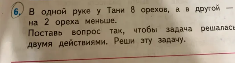 Предложи вопрос, чтобы задача "В одной руке у Тани 8 орехов, а в другой - на 2 ореха меньше" решалась двумя действиями. Реши эту задачу.