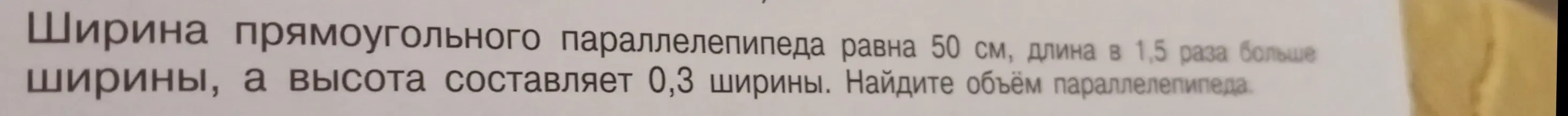 Помоги мне найти объём параллелепипеда, если ширина равна 50 см, длина в 1,5 раза больше ширины, а высота составляет 0,3 ширины