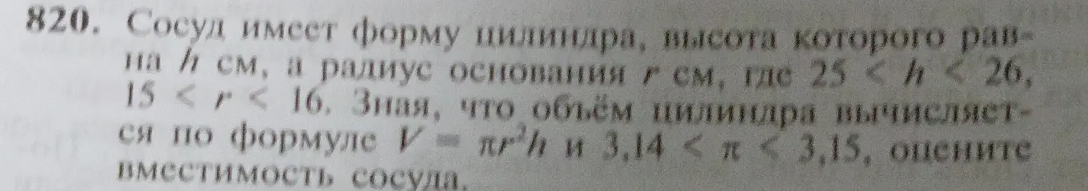 Можешь ли ты оценить вместимость сосуда, если он имеет форму цилиндра, высота которого равна h см, а радиус основания r см, где 25 < h < 26, 15 < r < 16, зная, что объём цилиндра вычисляется по формуле V = пр³h и 3,14 < π < 3,15?