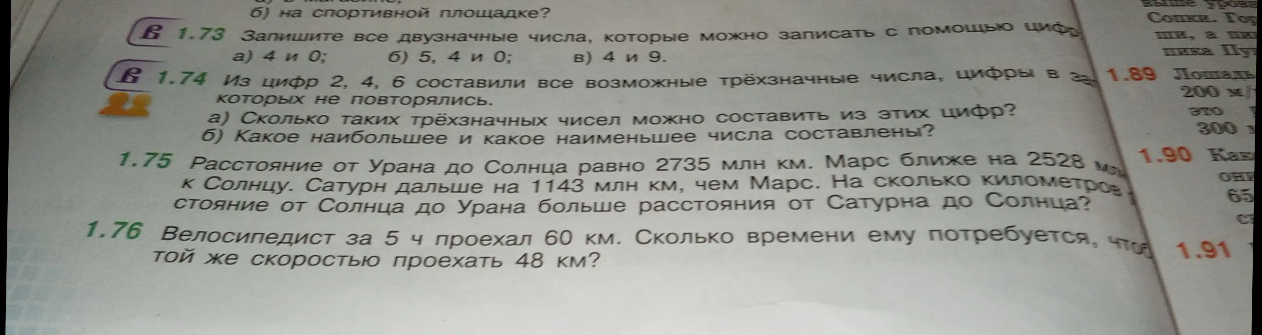 Помоги решить задачи: 1.73 а) Запиши все двузначные числа, которые можно записать с помощью цифр 4 и 0; 1.74 а) Сколько трёхзначных чисел можно составить из цифр 2, 4, 6, в которых цифры не повторялись; 1.75 Найди, на сколько километров расстояние от Солнца до Урана больше расстояния от Сатурна до Солнца, если расстояние от Урана до Солнца равно 2735 млн км, Марс ближе на 2528 млн км к Солнцу, Сатурн дальше на 1143 млн км, чем Марс; 1.76 Велосипедист за 5 часов проехал 60 км. Сколько времени ему потребуется, чтобы с той же скоростью проехать 48 км?