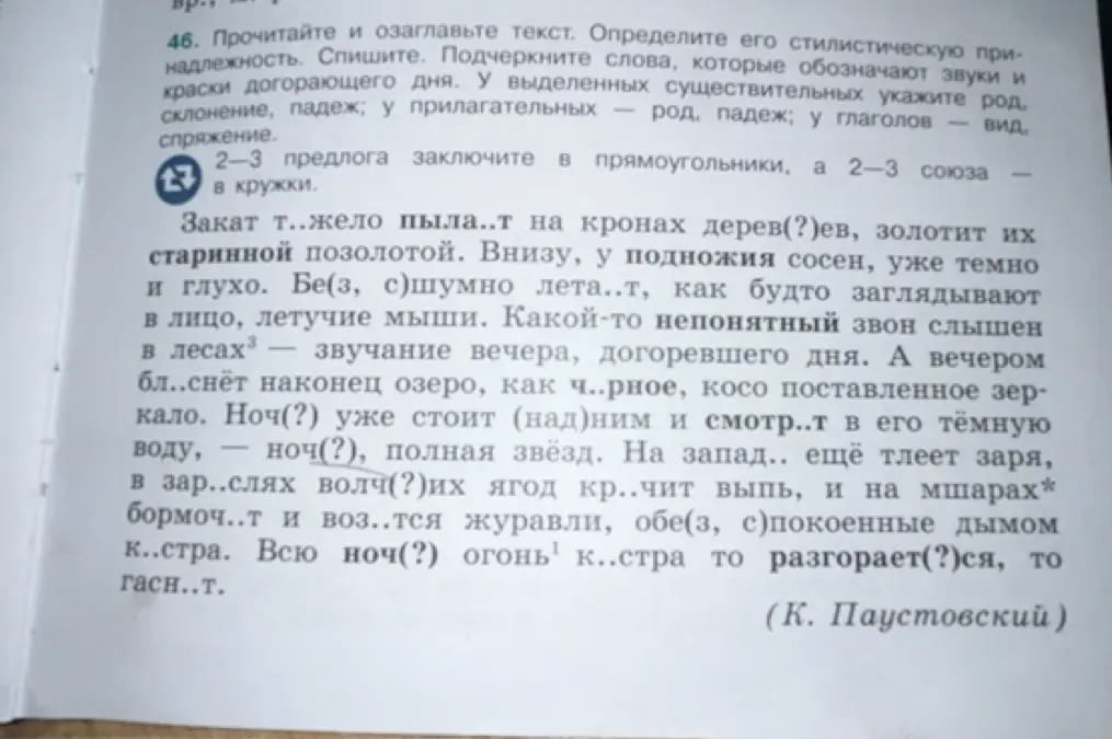 Озаглавь и выполни упражнение из текста Паустовского. Определи стилистическую принадлежность текста, спиши, вставляя буквы, подчеркни слова, обозначающие звуки и краски, укажи род, склонение, падеж у существительных и прилагательных, вид у глаголов, заключи предлоги в прямоугольники, а союзы в кружки.