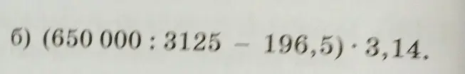 Реши выражение (650 000 : 3125 - 196,5) * 3,14