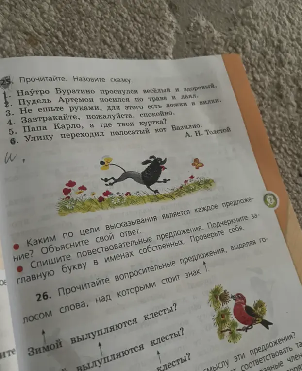 Назови сказку. Определи цель высказывания каждого предложения и объясни свой ответ. Спиши повествовательные предложения, подчеркни главную букву в именах собственных. Прочитай вопросительные предложения, выделяя голосом слова, над которыми стоит знак ↑.