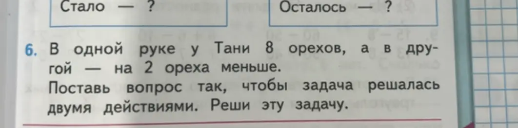 Помоги решить задачу: в одной руке у Тани 8 орехов, а в другой — на 2 ореха меньше. Поставь вопрос так, чтобы задача решалась двумя действиями.