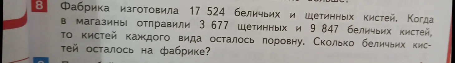 Ты просишь меня решить задачу: "Фабрика изготовила 17 524 беличьих и щетинных кистей. Когда в магазины отправили 3 677 щетинных и 9 847 беличьих кистей, то кистей каждого вида осталось поровну. Сколько беличьих кистей осталось на фабрике?"