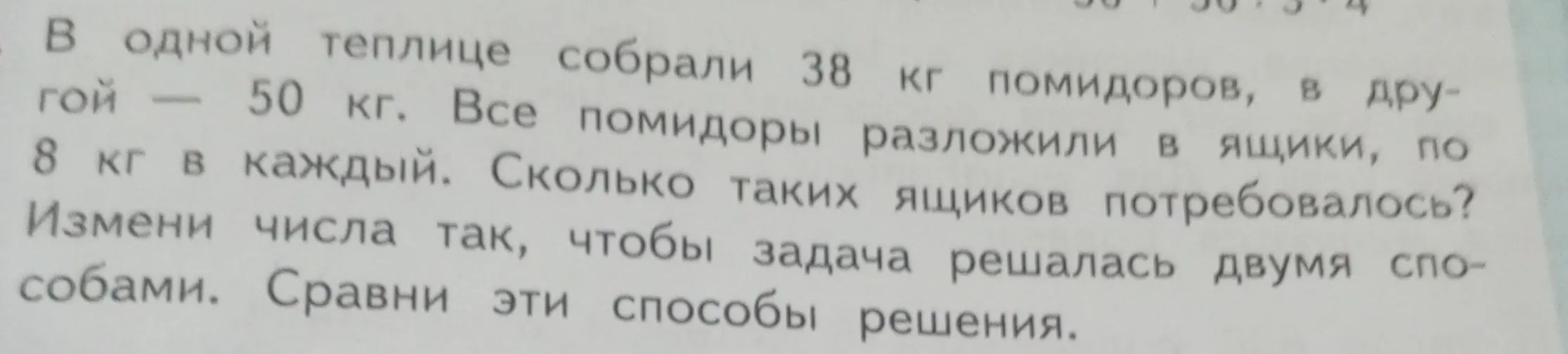 Ты просишь решить задачу: в одной теплице собрали 38 кг помидоров, в другой — 50 кг. Все помидоры разложили в ящики, по 8 кг в каждый. Сколько таких ящиков потребовалось? Измени числа так, чтобы задача решалась двумя способами. Сравни эти способы решения.