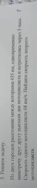 Реши задачу: Из двух городов расстояние между которыми 435 км, одновременно навстречу друг другу выехали два мотоциклиста и встретились через 3 часа. Скорость одного мотоциклиста 68 км/ч. Найдите скорость второго мотоциклиста.