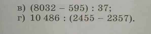 Выполни действия: (8032 - 595): 37