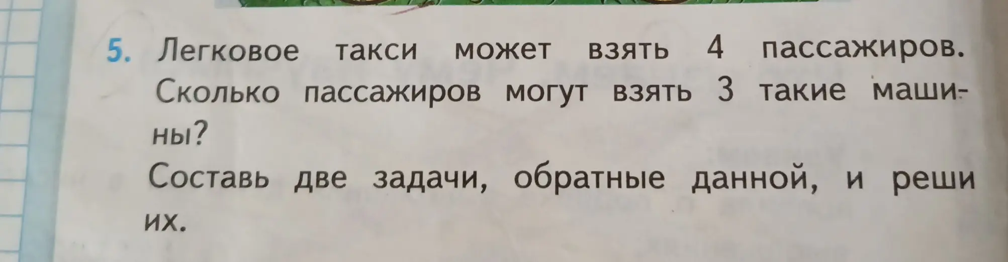 Реши задачу: Легковое такси может взять 4 пассажиров. Сколько пассажиров могут взять 3 такие машины? Составь две задачи, обратные данной, и реши их.