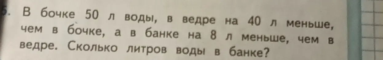 Ты просишь меня вычислить, сколько литров воды в банке, если в бочке 50 л воды, в ведре на 40 л меньше, чем в бочке, а в банке на 8 л меньше, чем в ведре.