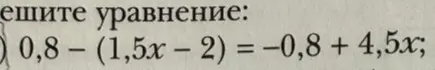 Реши уравнение 0,8 - (1,5x - 2) = -0,8 + 4,5x