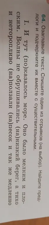 Ты просишь озаглавить текст, списать один из отрывков, найти предлоги и подчеркнуть их вместе с существительными.