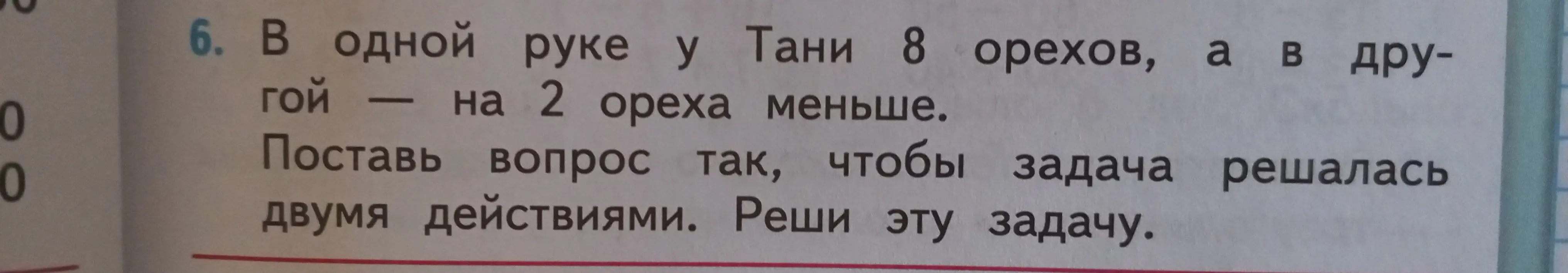 Помоги решить задачу: в одной руке у Тани 8 орехов, а в другой на 2 ореха меньше. Поставь вопрос так, чтобы задача решалась двумя действиями.