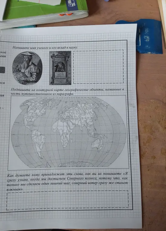 Ты просишь написать имя ученого и его вклад в науку, подписать на контурной карте географические объекты, названные в честь путешественников из параграфа, и определить, кому принадлежат слова: «Я сразу узнаю, когда мы достигнем Северного полюса, потому что, как только мы сделаем один лишний шаг, северный ветер сразу же станет южным».