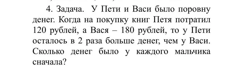 Реши задачу: У Пети и Васи было поровну денег. Когда на покупку книг Петя потратил 120 рублей, а Вася 180 рублей, то у Пети осталось в 2 раза больше денег, чем у Васи. Сколько денег было у каждого мальчика сначала?