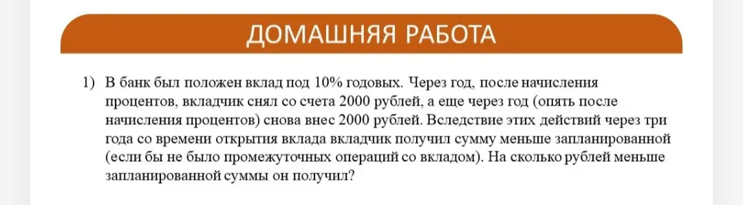 В банк был положен вклад под 10% годовых. Через год, после начисления процентов, вкладчик снял со счета 2000 рублей, а еще через год (опять после начисления процентов) снова внес 2000 рублей. Вследствие этих действий через три года со времени открытия вклада вкладчик получил сумму меньше запланированной (если бы не было промежуточных операций со вкладом). На сколько рублей меньше запланированной суммы он получил?