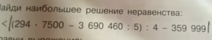 Ты просишь найти наибольшее решение неравенства x < |(294 * 7500 - 3 690 460 : 5) : 4 - 359 999|
