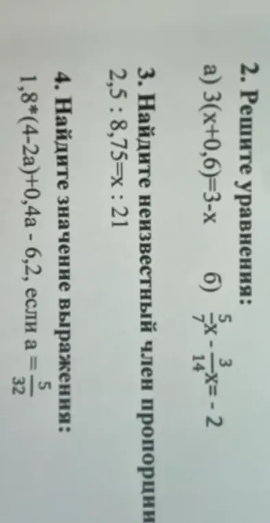 Реши уравнения: a) 3(x+0,6)=3-x, б) 5/7*x - 3/14*x=-2. Найди неизвестный член пропорции 2,5 : 8,75=x : 21. Найди значение выражения 1,8*(4-2a)+0,4a - 6,2, если а = 5/32.