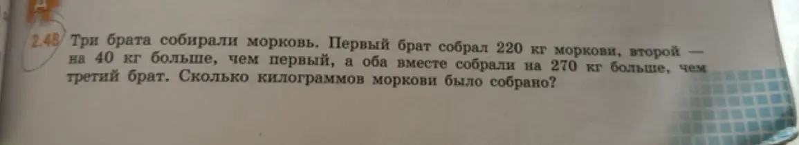 Реши задачу: Три брата собирали морковь. Первый брат собрал 220 кг моркови, второй на 40 кг больше, чем первый, а оба вместе собрали на 270 кг больше, чем третий брат. Сколько килограммов моркови было собрано?