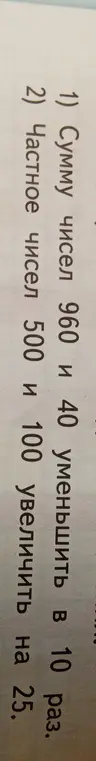 Помоги решить задачу: Сумму чисел 960 и 40 уменьшить в 10 раз. Частное чисел 500 и 100 увеличить на 25.