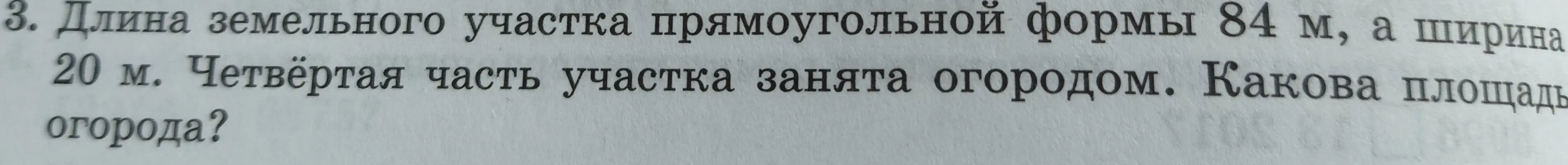 Ты просишь меня найти площадь огорода, если длина земельного участка прямоугольной формы 84 м, ширина 20 м, и четвёртая часть участка занята огородом.