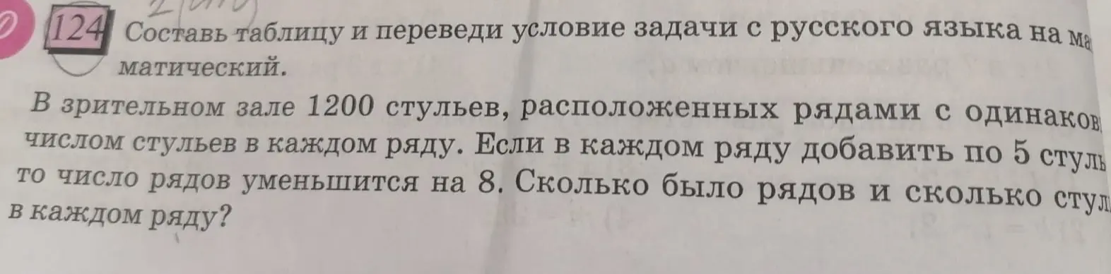 Составь таблицу и переведи условие задачи с русского языка на математический: В зрительном зале 1200 стульев, расположенных рядами с одинаковым числом стульев в каждом ряду. Если в каждом ряду добавить по 5 стульев, то число рядов уменьшится на 8. Сколько было рядов?