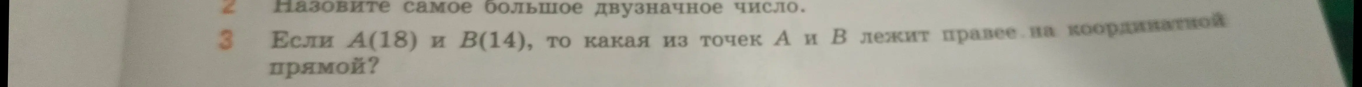Назови самое большое двузначное число. Если А(18) и В(14), то какая из точек А и В лежит правее на координатной прямой?