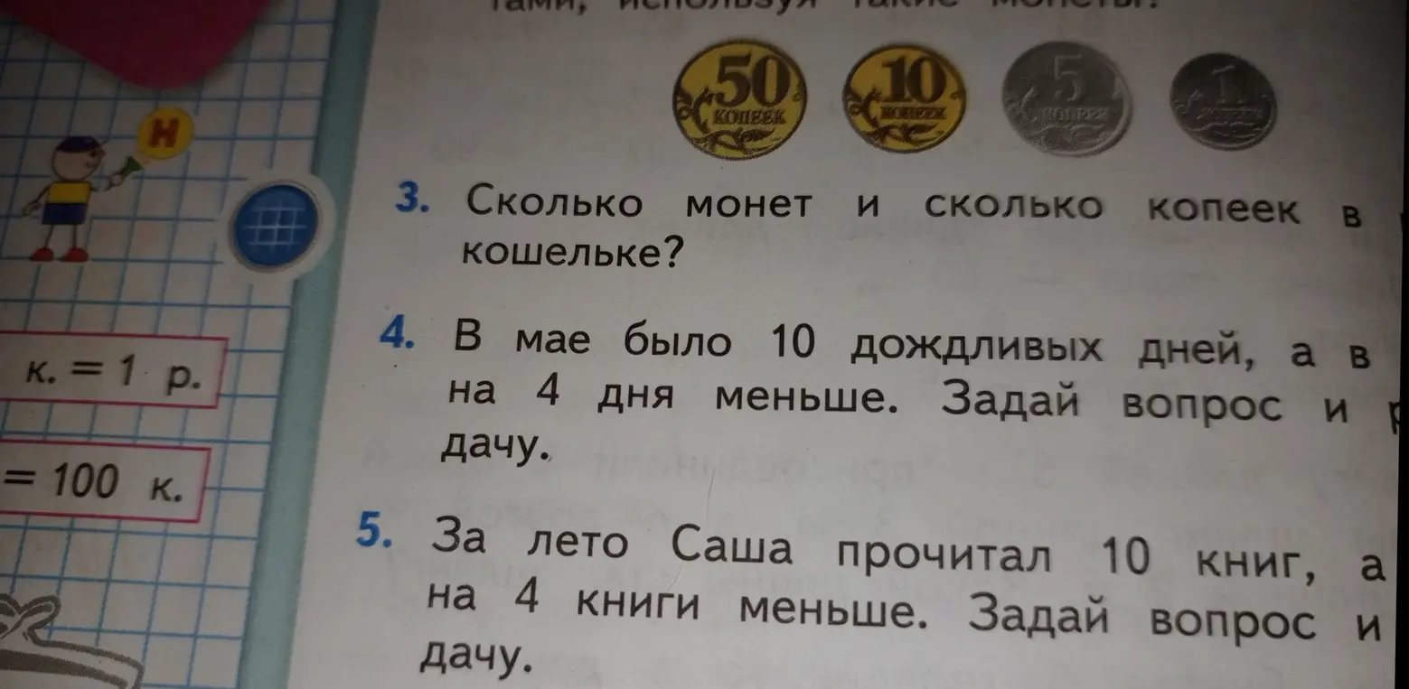 Ты просишь решить задачи: 3. Сколько монет и сколько копеек в кошельке? 4. В мае было 10 дождливых дней, а в ... на 4 дня меньше. Задай вопрос и р...дачу. 5. За лето Саша прочитал 10 книг, а на 4 книги меньше. Задай вопрос и дачу.