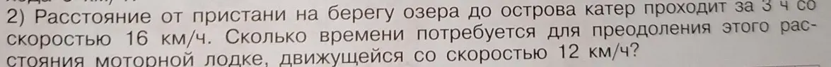 Помоги мне решить задачу: расстояние от пристани до острова катер проходит за 3 часа со скоростью 16 км/ч. Сколько времени потребуется моторной лодке, движущейся со скоростью 12 км/ч, чтобы преодолеть это расстояние?
