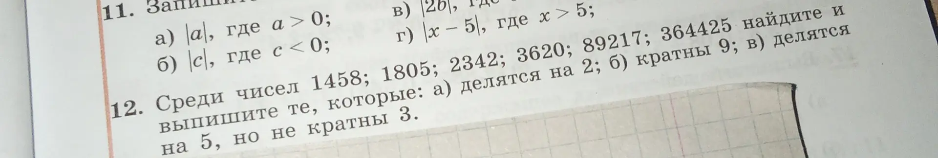 Ты просишь решить задания: 11. Запиши; а) |а|, где а > 0; 12. Среди чисел 1458; 1805; 2342; 3620; 89217; 364425 найдите и выпишите те, которые: а) делятся на 2.