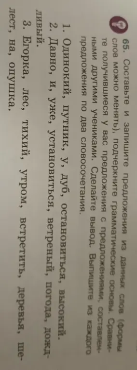 Составь предложения из данных слов (формы слов можно менять), подчеркни грамматические основы. Сравни получившиеся у тебя предложения с предложениями, составленными другими учениками. Сделай вывод. Выпиши из каждого предложения по два словосочетания, используя слова: одинокий, путник, у, дуб, остановиться, высокий.