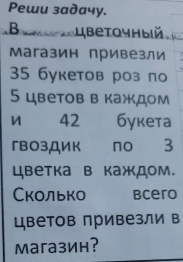 Реши задачу: в цветочный магазин привезли 35 букетов роз по 5 цветков в каждом и 42 букета гвоздик по 3 цветка в каждом. Сколько всего цветов привезли в магазин?