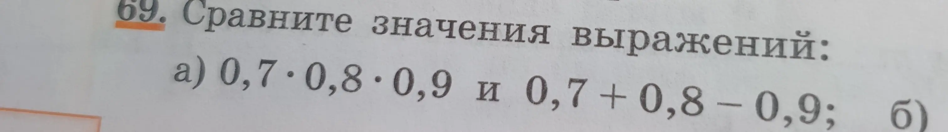 Сравни значения выражений: а) 0,7*0,8*0,9 и 0,7 + 0,8 – 0,9