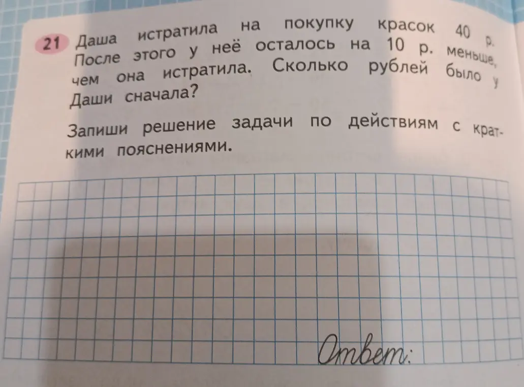 Реши задачу: Даша истратила на покупку красок 40 р. После этого у неё осталось на 10 р. меньше, чем она истратила. Сколько рублей было у Даши сначала?