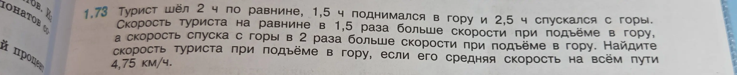 Найди скорость туриста при подъёме в гору, если он шёл 2 часа по равнине, 1,5 часа поднимался в гору и 2,5 часа спускался с горы. Скорость туриста на равнине в 1,5 раза больше скорости при подъёме в гору, а скорость спуска с горы в 2 раза больше скорости при подъёме в гору, его средняя скорость на всём пути 4,75 км/ч.