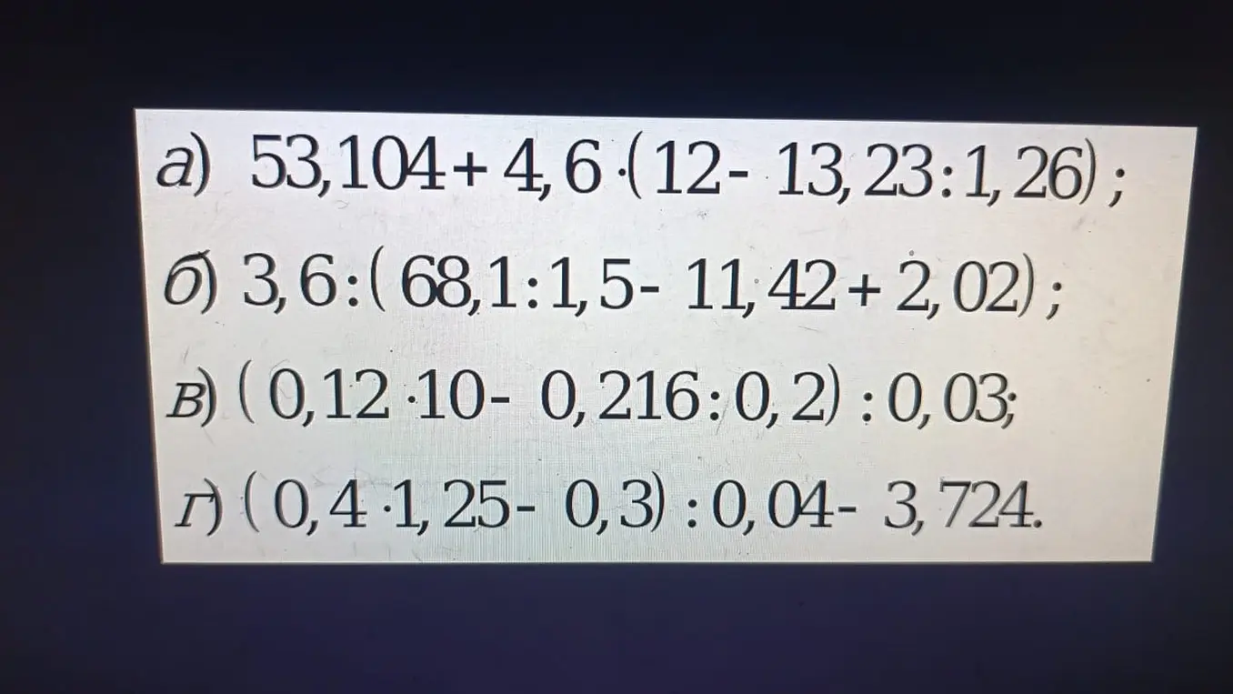 Можешь ли ты решить примеры: a) 53,104+4,6 (12-13, 23:1, 26) ; б) 3,6:(68,1:1,5-11, 42 + 2,02); B) (0,12-10-0,216: 0,2): 0,03; г) (0,4-1,25-0,3): 0,04-3,724?