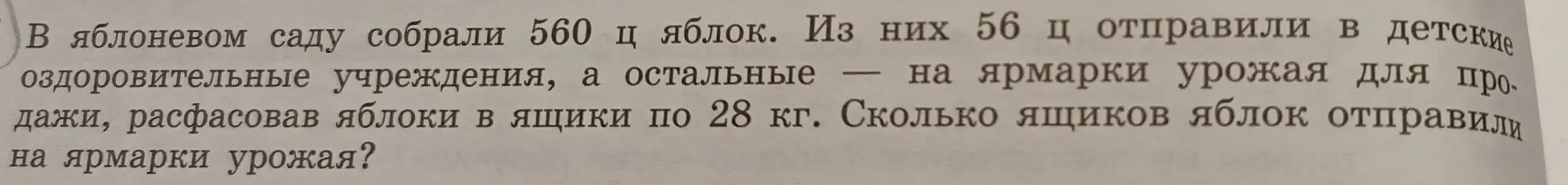 Ты просишь меня решить задачу: "В яблоневом саду собрали 560 ц яблок. Из них 56 ц отправили в детские оздоровительные учреждения, а остальные — на ярмарки урожая для продажи, расфасовав яблоки в ящики по 28 кг. Сколько ящиков яблок отправили на ярмарки урожая?"