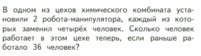 Посчитай, сколько человек сейчас работает в цехе, если раньше работало 36 человек, а 2 робота заменили четырёх человек