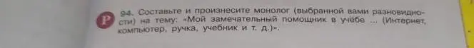 Составь и произнеси монолог (выбранной вами разновидности) на тему: «Мой замечательный помощник в учёбе ... (Интернет, компьютер, ручка, учебник и т. д.)»