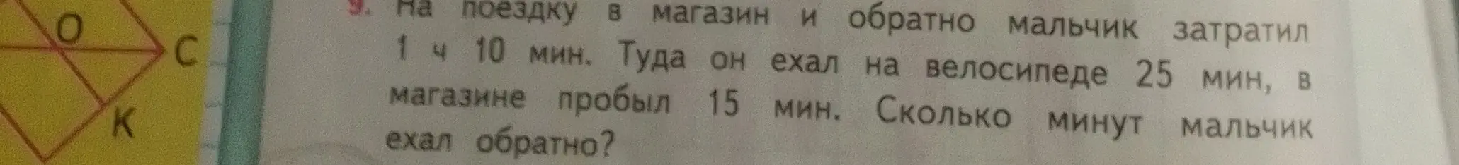 Помоги мне решить задачу: На поездку в магазин и обратно мальчик затратил 1 ч 10 мин. Туда он ехал на велосипеде 25 мин, в магазине пробыл 15 мин. Сколько минут мальчик ехал обратно?