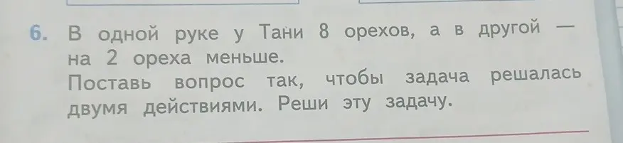 Помоги решить задачу: в одной руке у Тани 8 орехов, а в другой - на 2 ореха меньше. Поставь вопрос так, чтобы задача решалась двумя действиями. Реши эту задачу.