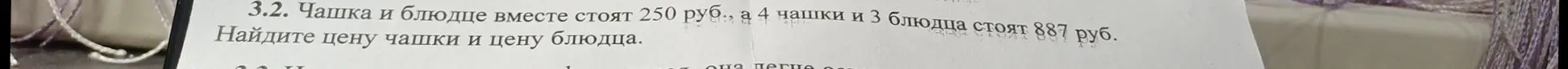 Найди цену чашки и цену блюдца, если известно, что чашка и блюдце вместе стоят 250 руб., а 4 чашки и 3 блюдца стоят 887 руб.