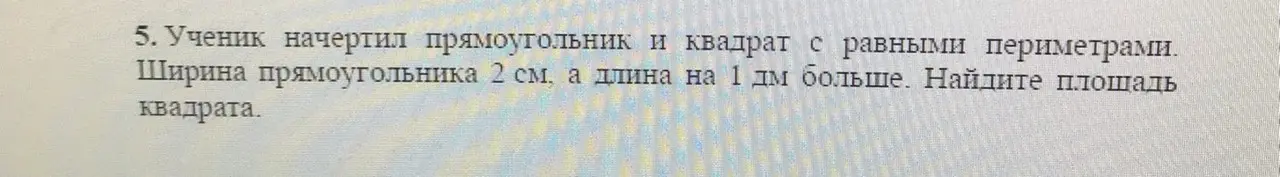 Помоги мне найти площадь квадрата, если ширина прямоугольника 2 см, а длина на 1 дм больше и периметры прямоугольника и квадрата равны
