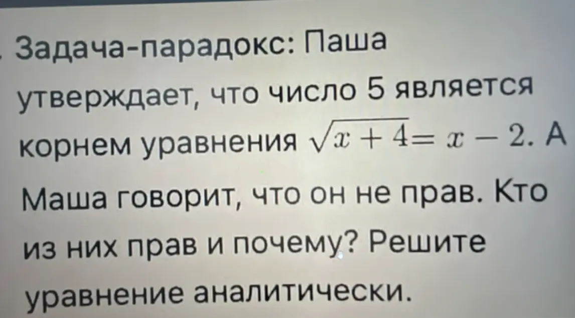 Определи, кто прав: Паша, который говорит, что число 5 является корнем уравнения $\sqrt{x+4} = x - 2$, или Маша, которая говорит, что это не так. Реши уравнение аналитически.