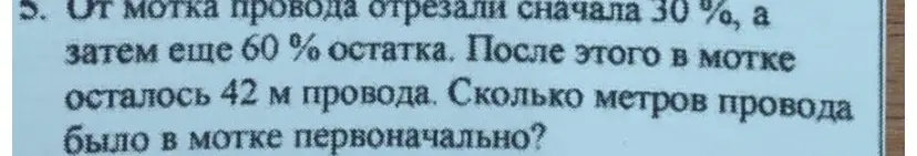 Реши задачу и напиши краткую запись: От мотка провода отрезали сначала 30%, а затем еще 60% остатка. После этого в мотке осталось 42 м провода. Сколько метров провода было в мотке первоначально?