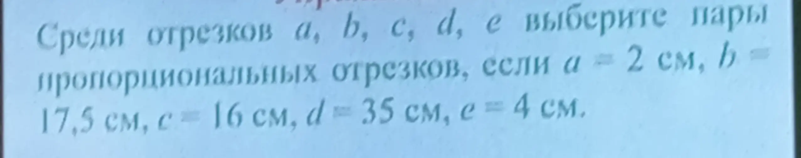 Среди отрезков a, b, c, d, e выбери пары пропорциональных отрезков, если a = 2 см, b = 17,5 см, c = 16 см, d = 35 см, e = 4 см.